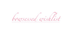 bowsessed wishlist